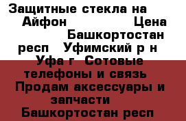 Защитные стекла на iPhone (Айфон) 5,5s,6,6s › Цена ­ 200-250 - Башкортостан респ., Уфимский р-н, Уфа г. Сотовые телефоны и связь » Продам аксессуары и запчасти   . Башкортостан респ.